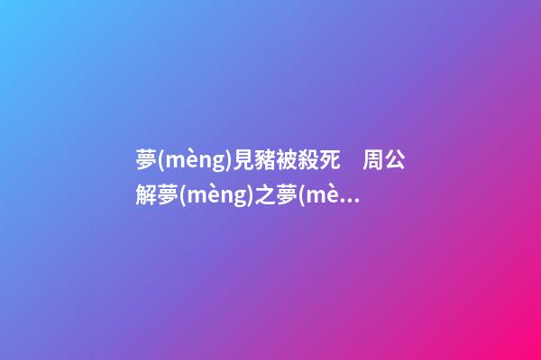 夢(mèng)見豬被殺死　周公解夢(mèng)之夢(mèng)到豬被殺死